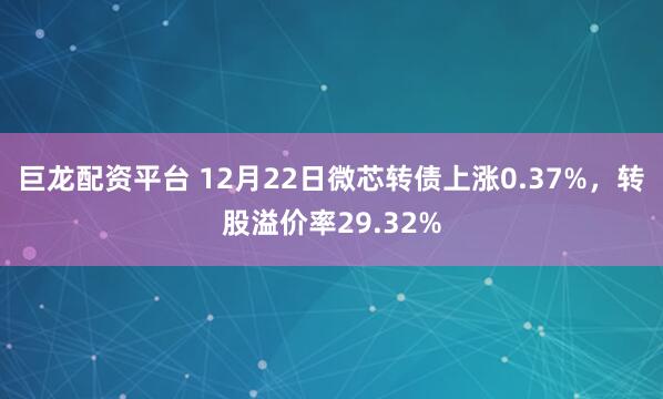 巨龙配资平台 12月22日微芯转债上涨0.37%，转股溢价率29.32%