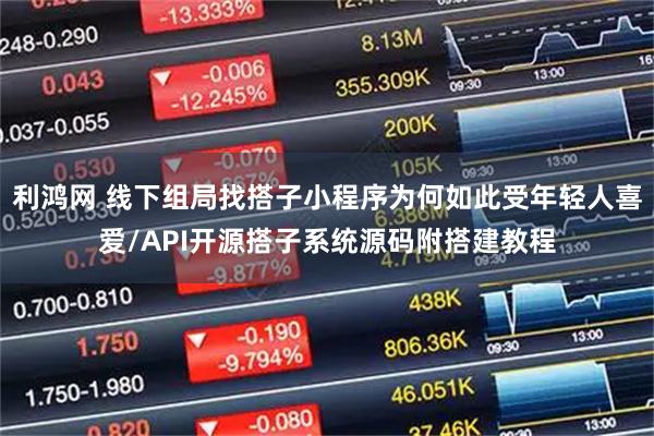 利鸿网 线下组局找搭子小程序为何如此受年轻人喜爱/API开源搭子系统源码附搭建教程