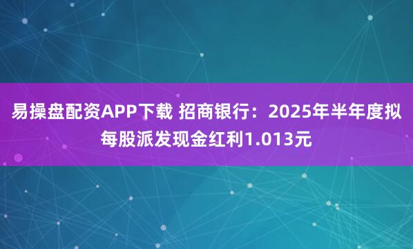 易操盘配资APP下载 招商银行：2025年半年度拟每股派发现金红利1.013元
