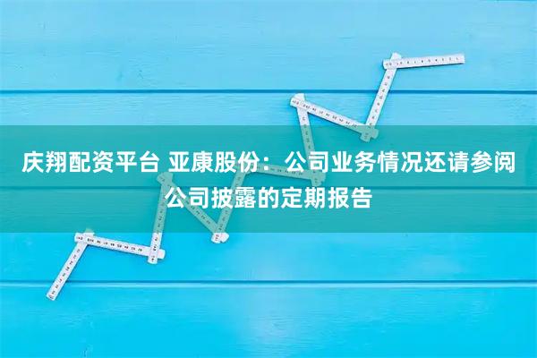 庆翔配资平台 亚康股份：公司业务情况还请参阅公司披露的定期报告