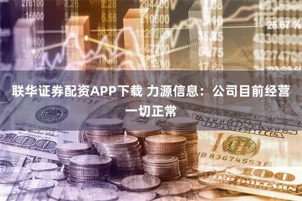 联华证券配资APP下载 力源信息：公司目前经营一切正常
