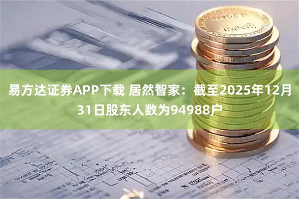 易方达证券APP下载 居然智家：截至2025年12月31日股东人数为94988户