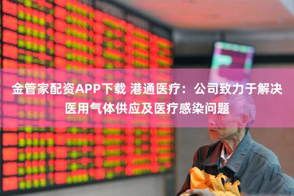 金管家配资APP下载 港通医疗：公司致力于解决医用气体供应及医疗感染问题