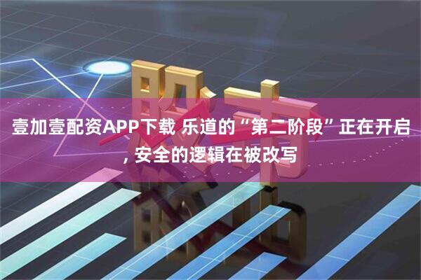 壹加壹配资APP下载 乐道的“第二阶段”正在开启, 安全的逻辑在被改写