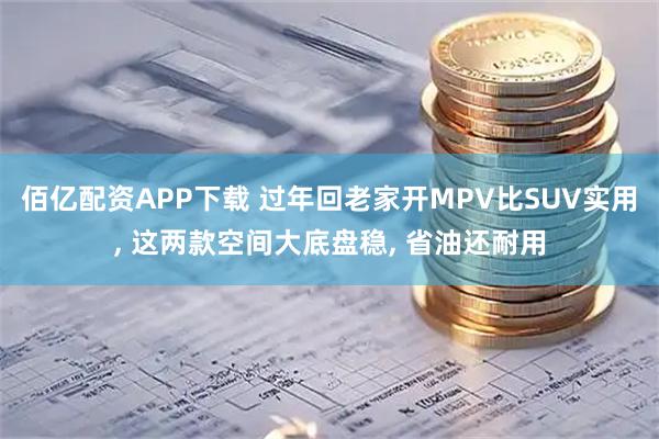 佰亿配资APP下载 过年回老家开MPV比SUV实用, 这两款空间大底盘稳, 省油还耐用