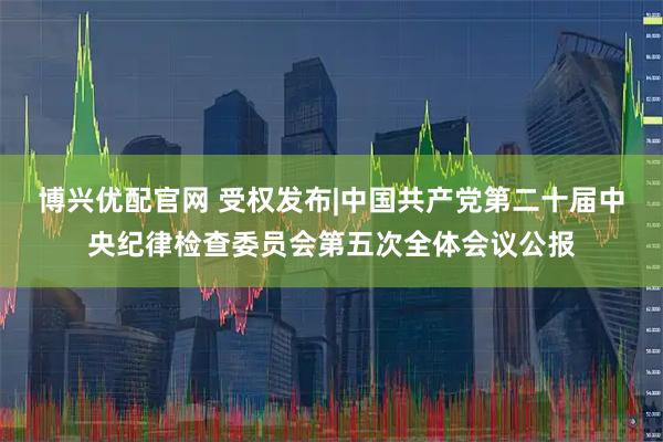 博兴优配官网 受权发布|中国共产党第二十届中央纪律检查委员会第五次全体会议公报