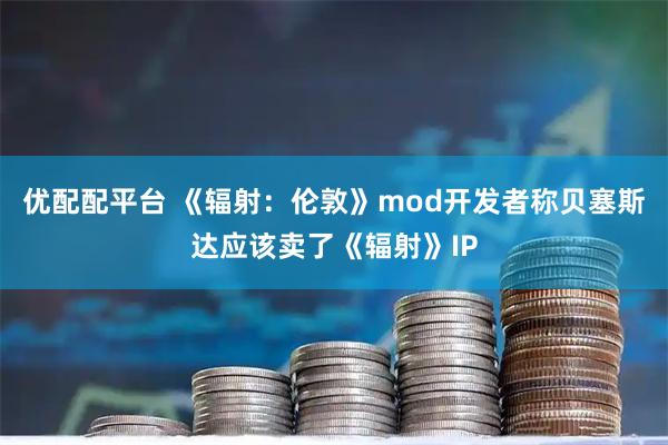 优配配平台 《辐射：伦敦》mod开发者称贝塞斯达应该卖了《辐射》IP