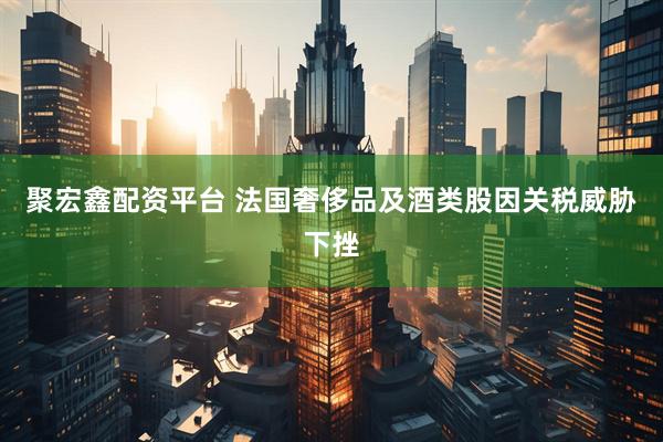 聚宏鑫配资平台 法国奢侈品及酒类股因关税威胁下挫
