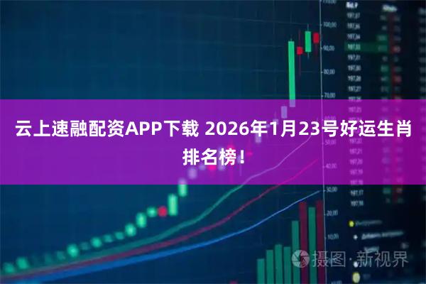 云上速融配资APP下载 2026年1月23号好运生肖排名榜！