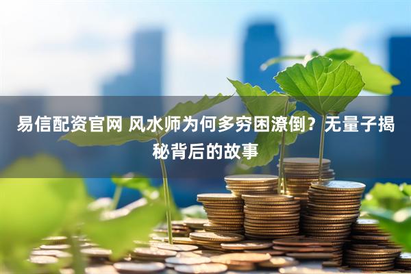 易信配资官网 风水师为何多穷困潦倒？无量子揭秘背后的故事