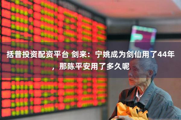 括普投资配资平台 剑来：宁姚成为剑仙用了44年，那陈平安用了多久呢