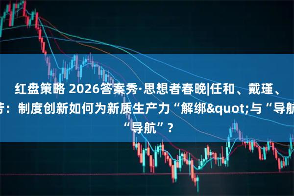 红盘策略 2026答案秀·思想者春晚|任和、戴瑾、王芳：制度创新如何为新质生产力“解绑"与“导航”？