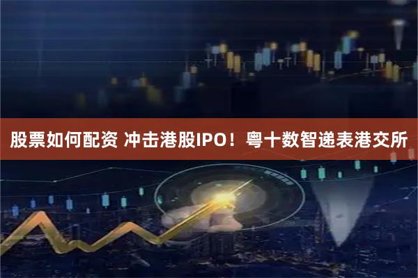 股票如何配资 冲击港股IPO!粤十数智递表港交所