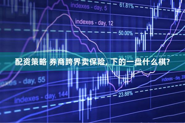 配资策略 券商跨界卖保险, 下的一盘什么棋?