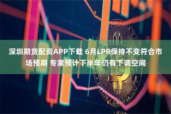 深圳期货配资APP下载 6月LPR保持不变符合市场预期 专家预计下半年仍有下调空间