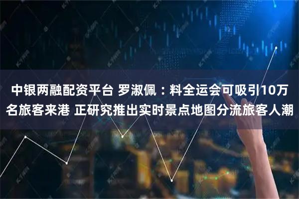 中银两融配资平台 罗淑佩︰料全运会可吸引10万名旅客来港 正研究推出实时景点地图分流旅客人潮