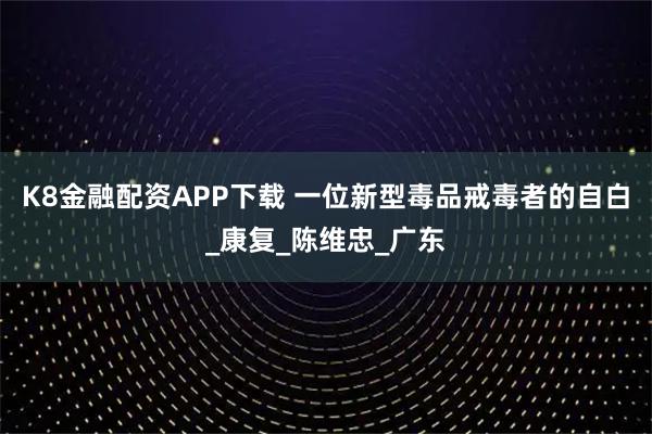 K8金融配资APP下载 一位新型毒品戒毒者的自白_康复_陈维忠_广东