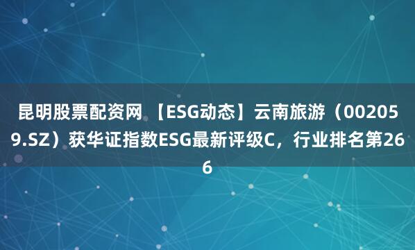 昆明股票配资网 【ESG动态】云南旅游（002059.SZ）获华证指数ESG最新评级C，行业排名第26