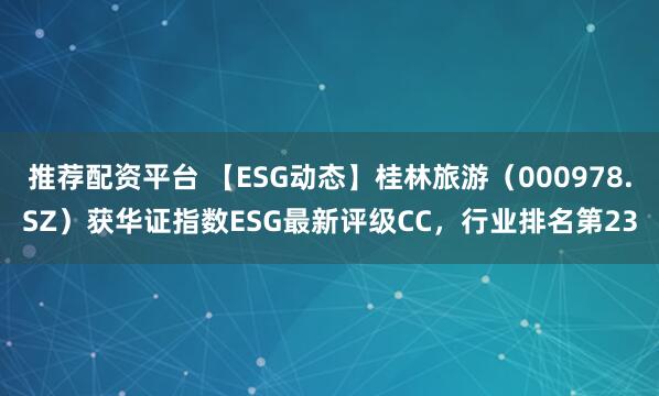 推荐配资平台 【ESG动态】桂林旅游（000978.SZ）获华证指数ESG最新评级CC，行业排名第23