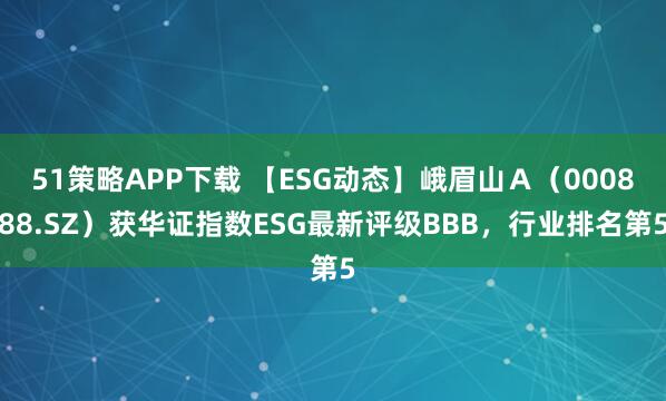 51策略APP下载 【ESG动态】峨眉山Ａ（000888.SZ）获华证指数ESG最新评级BBB，行业排名第5