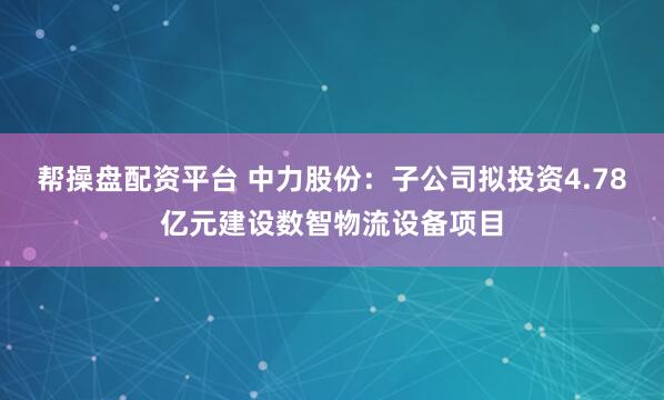 帮操盘配资平台 中力股份：子公司拟投资4.78亿元建设数智物流设备项目