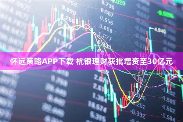 怀远策略APP下载 杭银理财获批增资至30亿元