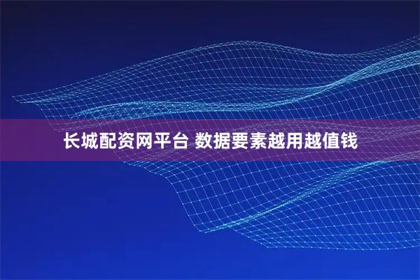 长城配资网平台 数据要素越用越值钱