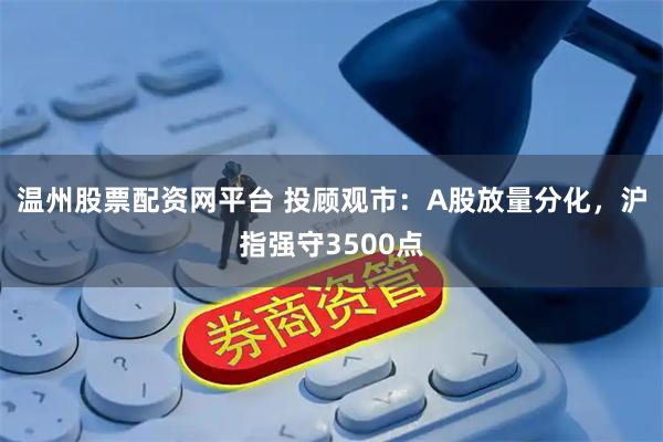 温州股票配资网平台 投顾观市：A股放量分化，沪指强守3500点