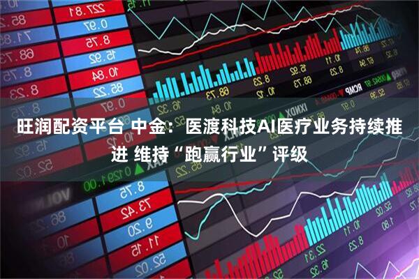 旺润配资平台 中金：医渡科技AI医疗业务持续推进 维持“跑赢行业”评级