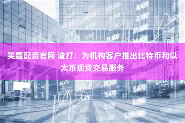 笑赢配资官网 渣打：为机构客户推出比特币和以太币现货交易服务