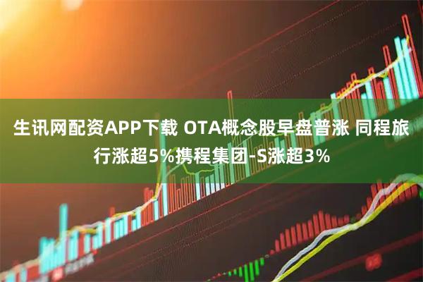 生讯网配资APP下载 OTA概念股早盘普涨 同程旅行涨超5%携程集团-S涨超3%