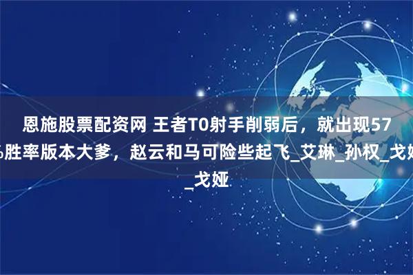 恩施股票配资网 王者T0射手削弱后，就出现57%胜率版本大爹，赵云和马可险些起飞_艾琳_孙权_戈娅