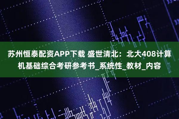 苏州恒泰配资APP下载 盛世清北：北大408计算机基础综合考研参考书_系统性_教材_内容
