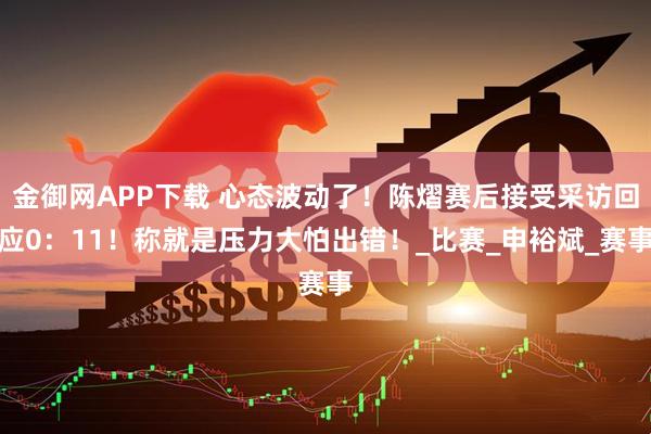 金御网APP下载 心态波动了！陈熠赛后接受采访回应0：11！称就是压力大怕出错！_比赛_申裕斌_赛事