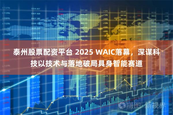 泰州股票配资平台 2025 WAIC落幕，深谋科技以技术与落地破局具身智能赛道