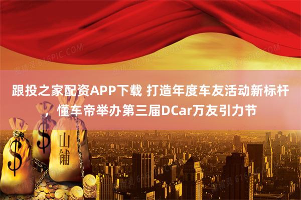 跟投之家配资APP下载 打造年度车友活动新标杆，懂车帝举办第三届DCar万友引力节