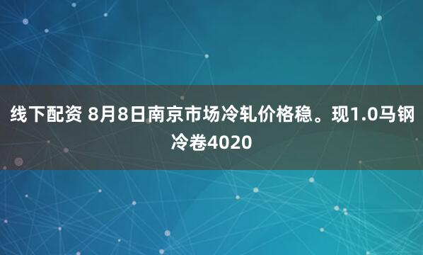 线下配资 8月8日南京市场冷轧价格稳。现1.0马钢冷卷4020