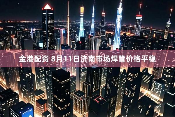 金港配资 8月11日济南市场焊管价格平稳
