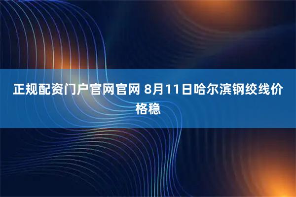 正规配资门户官网官网 8月11日哈尔滨钢绞线价格稳