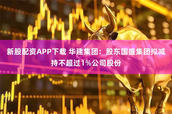 新股配资APP下载 华建集团：股东国盛集团拟减持不超过1%公司股份