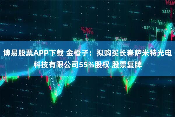博易股票APP下载 金橙子：拟购买长春萨米特光电科技有限公司55%股权 股票复牌