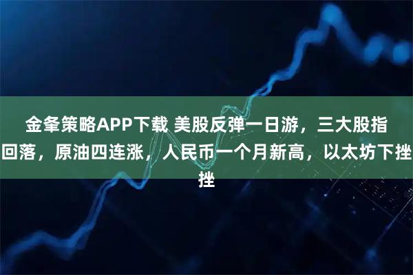 金夆策略APP下载 美股反弹一日游，三大股指回落，原油四连涨，人民币一个月新高，以太坊下挫