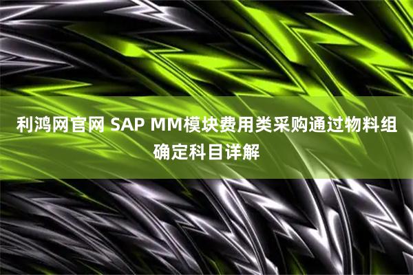 利鸿网官网 SAP MM模块费用类采购通过物料组确定科目详解