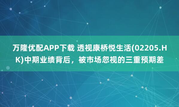 万隆优配APP下载 透视康桥悦生活(02205.HK)中期业绩背后，被市场忽视的三重预期差