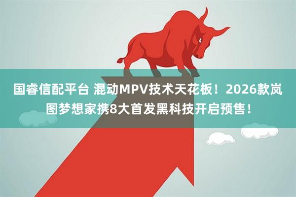 国睿信配平台 混动MPV技术天花板！2026款岚图梦想家携8大首发黑科技开启预售！