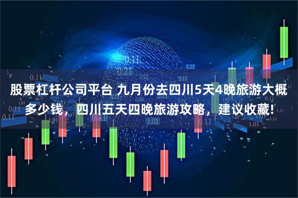 股票杠杆公司平台 九月份去四川5天4晚旅游大概多少钱，四川五天四晚旅游攻略，建议收藏!