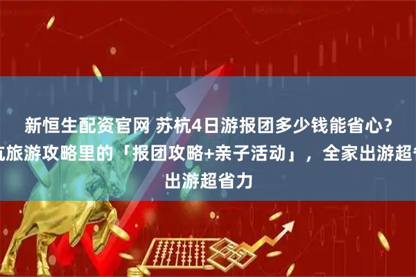 新恒生配资官网 苏杭4日游报团多少钱能省心？苏杭旅游攻略里的「报团攻略+亲子活动」，全家出游超省力