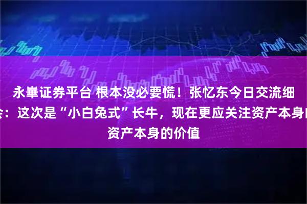 永崋证券平台 根本没必要慌!张忆东今日交流细谈机会:这次是“小白兔式”长牛,现在更应关注资产本身的价值