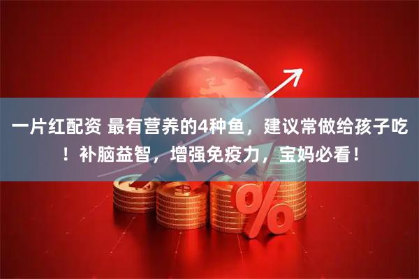 一片红配资 最有营养的4种鱼，建议常做给孩子吃！补脑益智，增强免疫力，宝妈必看！