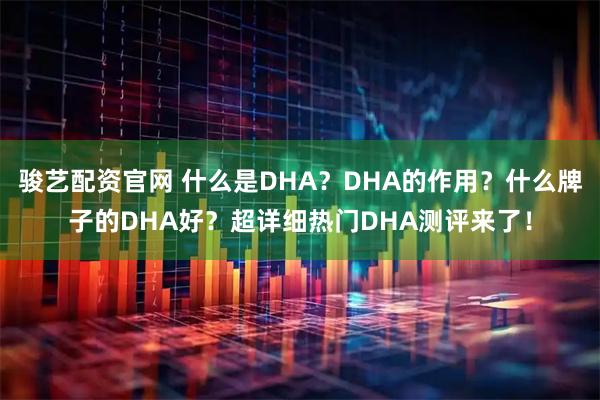 骏艺配资官网 什么是DHA？DHA的作用？什么牌子的DHA好？超详细热门DHA测评来了！